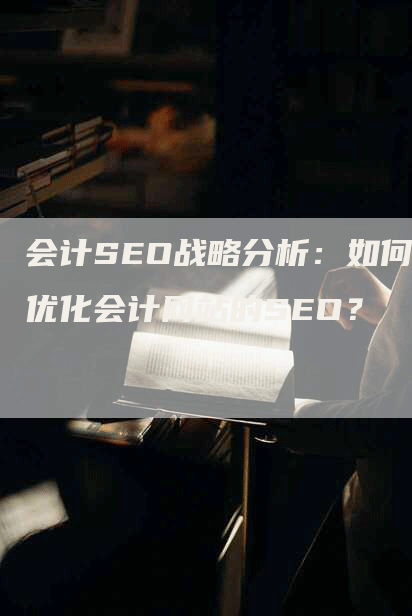 会计SEO战略分析：如何优化会计网站的SEO？-网站排名优化网