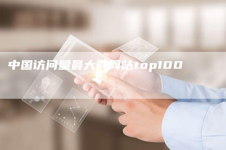 中国访问量最大的网站top100-网站排名优化网