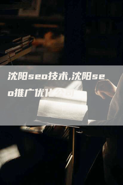 沈阳seo技术,沈阳seo推广优化公司