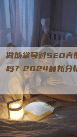 做熊掌号对SEO真的有用吗？2024最新分析-网站排名优化网