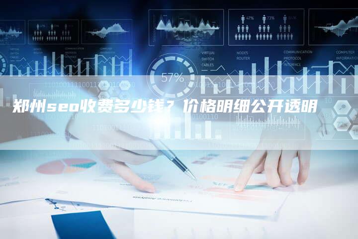 郑州seo收费多少钱？价格明细公开透明