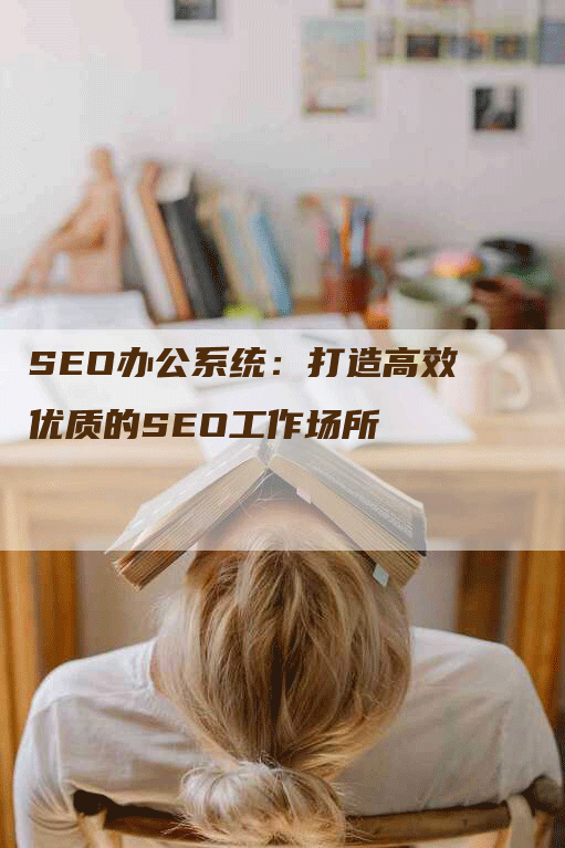 SEO办公系统：打造高效优质的SEO工作场所-网站排名优化网