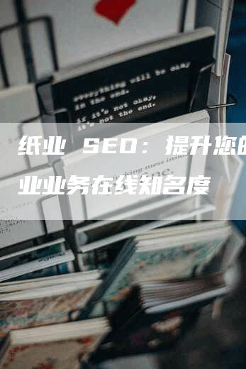 纸业 SEO：提升您的纸业业务在线知名度