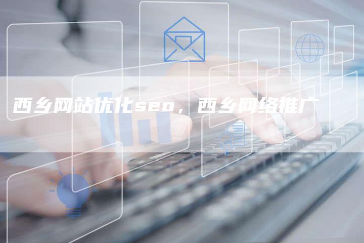 西乡网站优化seo，西乡网络推广-网站排名优化网