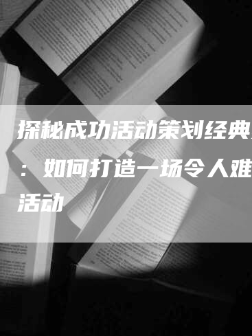 探秘成功活动策划经典案例：如何打造一场令人难忘的活动