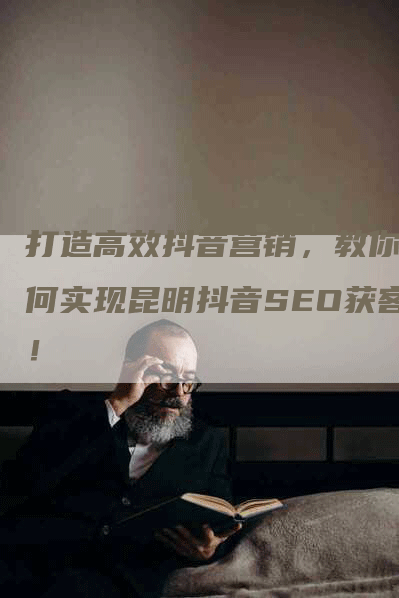 打造高效抖音营销，教你如何实现昆明抖音SEO获客！