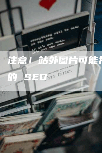 注意！站外图片可能损害你的 SEO-网站排名优化网