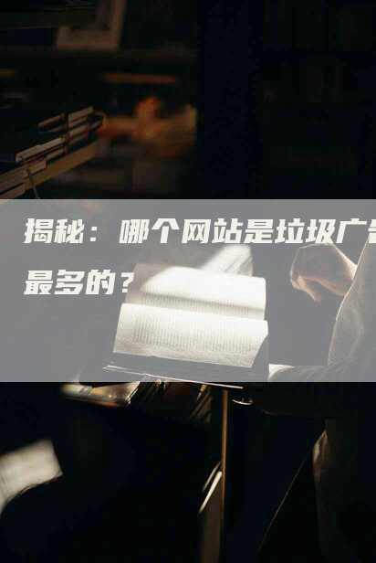 揭秘：哪个网站是垃圾广告最多的？