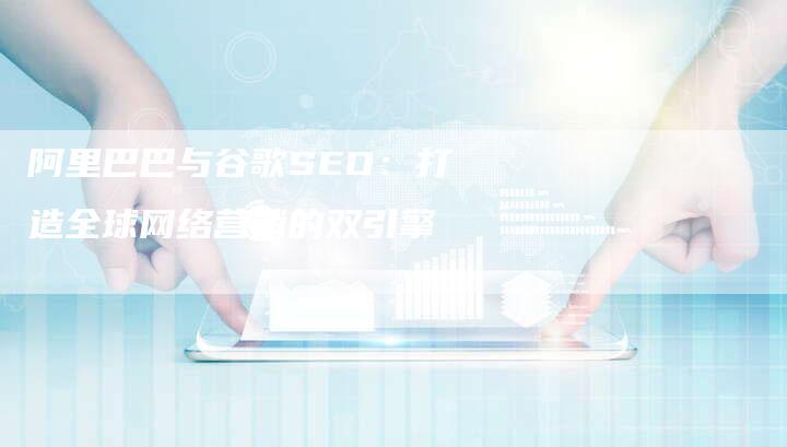 阿里巴巴与谷歌SEO：打造全球网络营销的双引擎