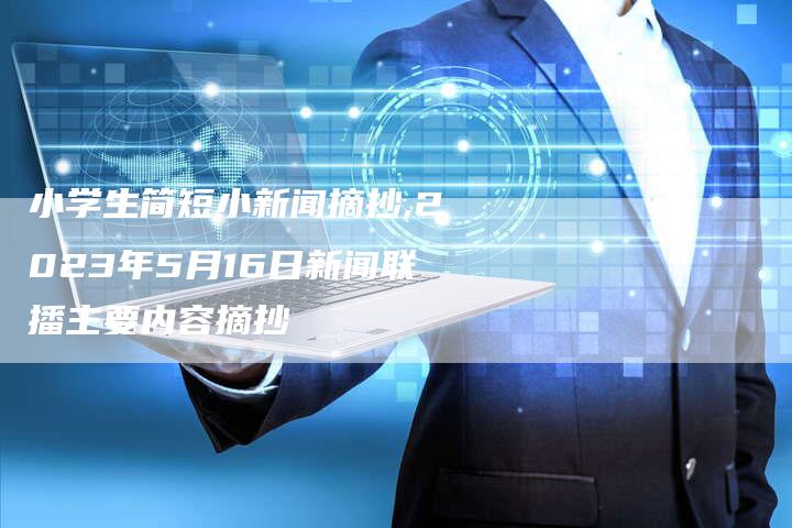 小学生简短小新闻摘抄,2023年5月16日新闻联播主要内容摘抄-网站排名优化网