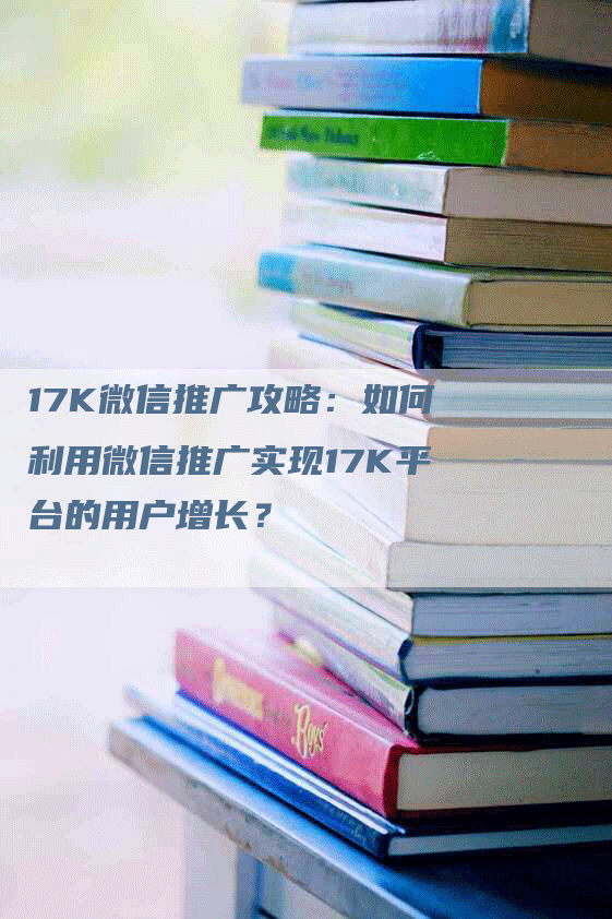 17K微信推广攻略：如何利用微信推广实现17K平台的用户增长？-网站排名优化网