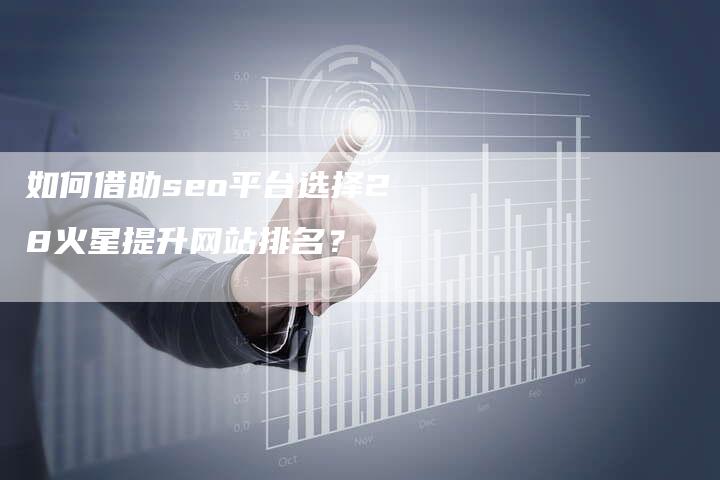 如何借助seo平台选择28火星提升网站排名？-网站排名优化网