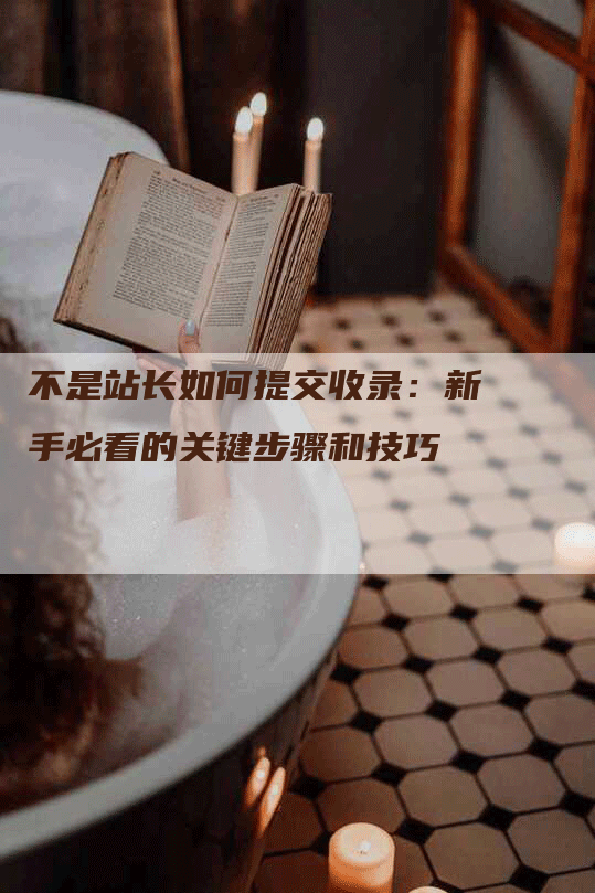 不是站长如何提交收录：新手必看的关键步骤和技巧-网站排名优化网