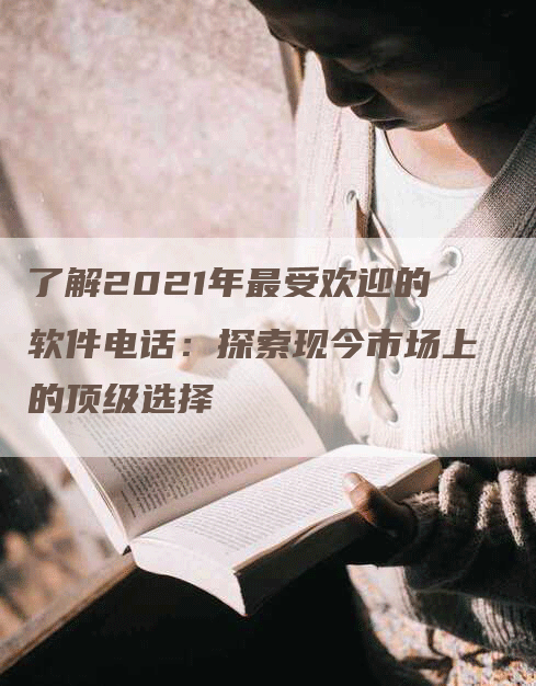 了解2021年最受欢迎的软件电话：探索现今市场上的顶级选择-网站排名优化网