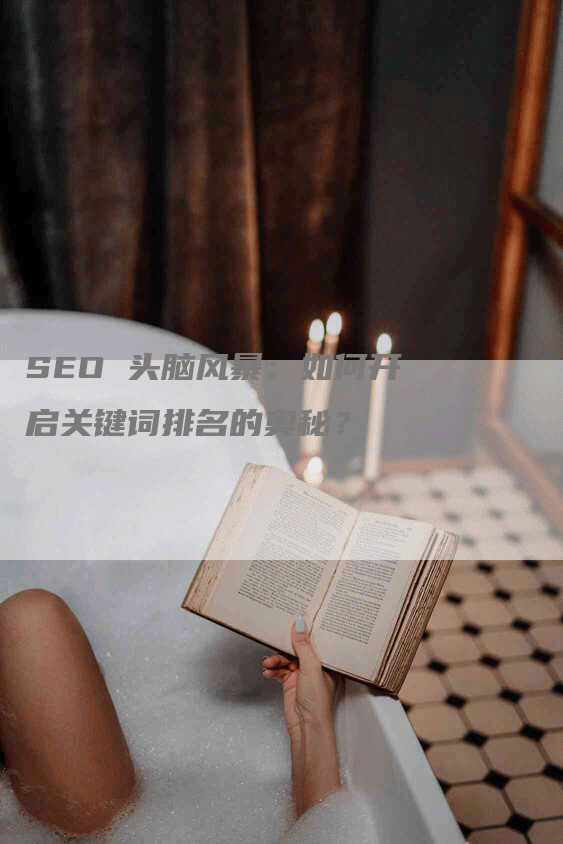 SEO 头脑风暴：如何开启关键词排名的奥秘？