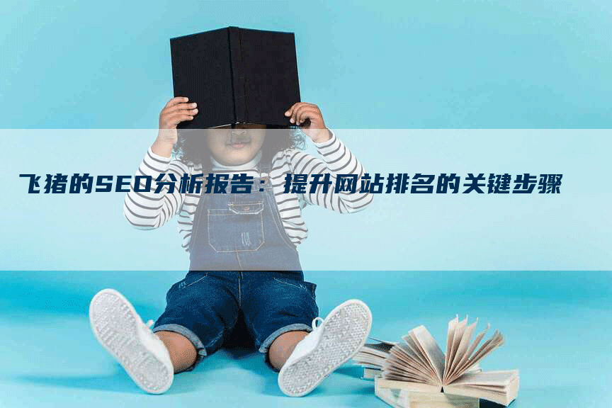 飞猪的SEO分析报告：提升网站排名的关键步骤