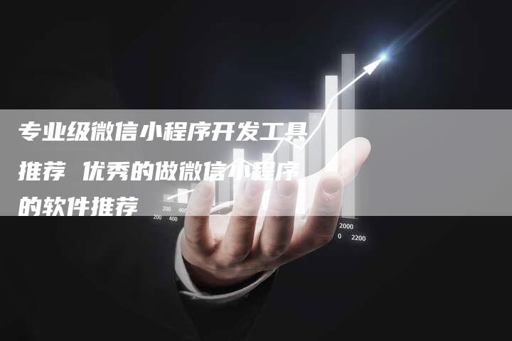 专业级微信小程序开发工具推荐 优秀的做微信小程序的软件推荐