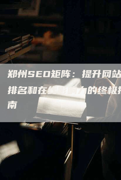 郑州SEO矩阵：提升网站排名和在线影响力的终极指南