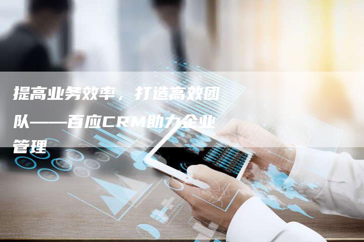 提高业务效率，打造高效团队——百应CRM助力企业管理