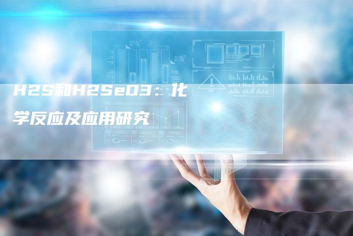 H2S和H2SeO3：化学反应及应用研究