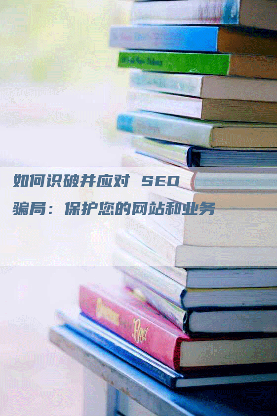 如何识破并应对 SEO 骗局：保护您的网站和业务-网站排名优化网