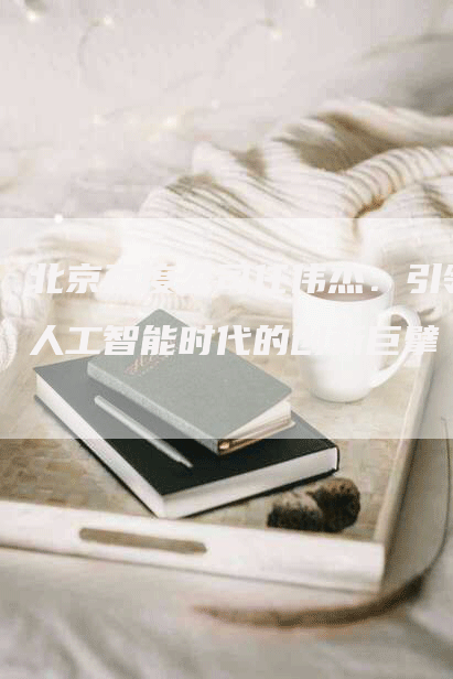 北京百度公司任伟杰：引领人工智能时代的创新巨擘