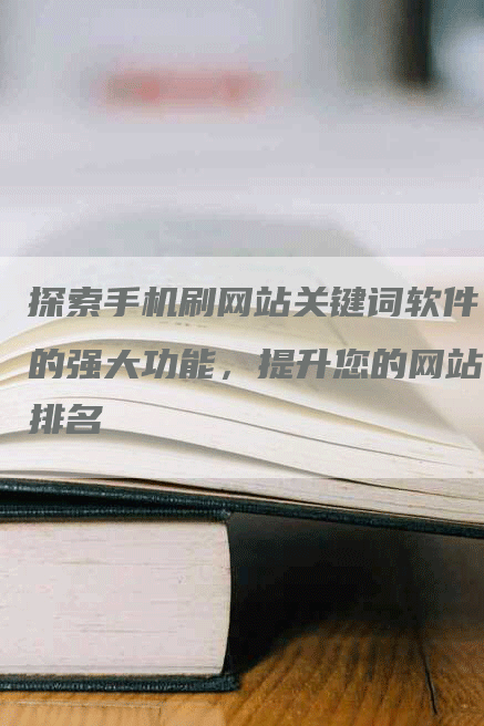 探索手机刷网站关键词软件的强大功能，提升您的网站排名-网站排名优化网