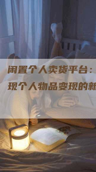 闲置个人卖货平台：轻松实现个人物品变现的新选择