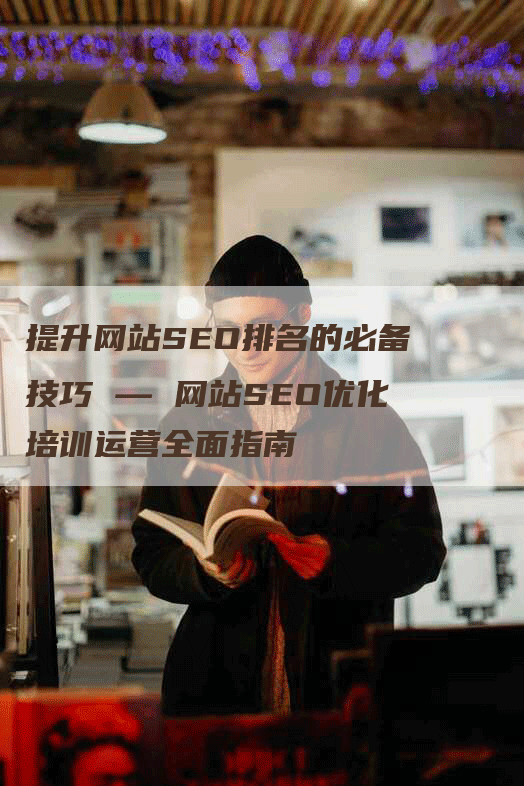 提升网站SEO排名的必备技巧 — 网站SEO优化培训运营全面指南