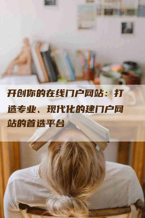 开创你的在线门户网站：打造专业、现代化的建门户网站的首选平台-网站排名优化网