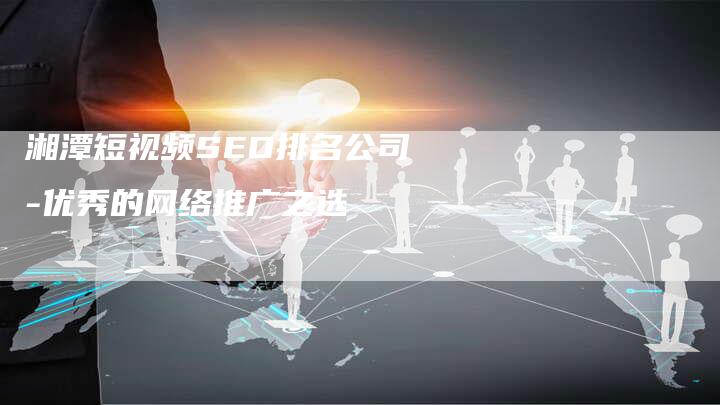 湘潭短视频SEO排名公司-优秀的网络推广之选-网站排名优化网