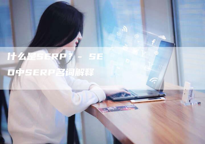 什么是SERP？- SEO中SERP名词解释