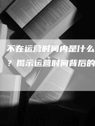 不在运营时间内是什么意思？揭示运营时间背后的秘密