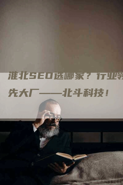 淮北SEO选哪家？行业领先大厂——北斗科技！-网站排名优化网