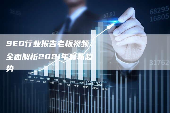 SEO行业报告老板视频：全面解析2021年最新趋势