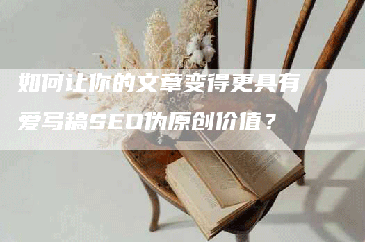 如何让你的文章变得更具有爱写稿SEO伪原创价值？