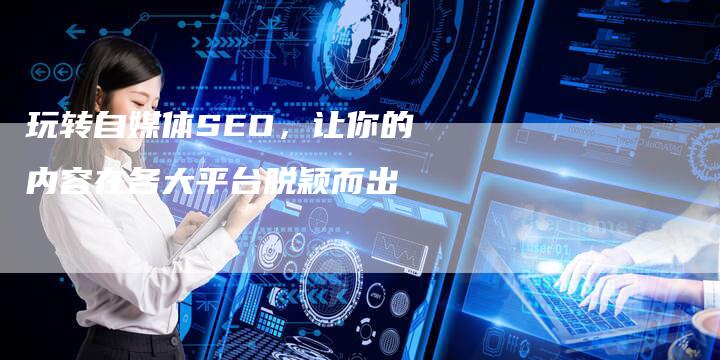 玩转自媒体SEO，让你的内容在各大平台脱颖而出