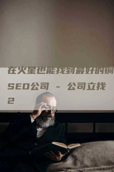 在火星也能找到最好的铜仁SEO公司 - 公司立找2-网站排名优化网