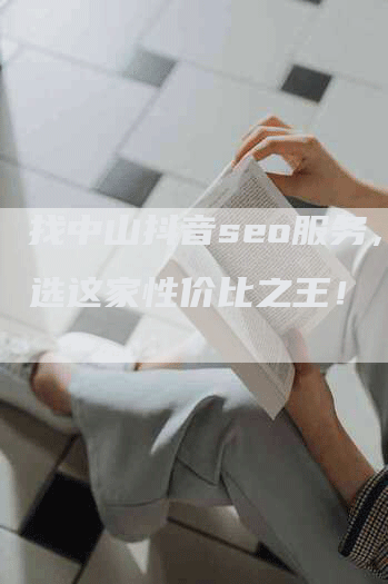 找中山抖音seo服务，就选这家性价比之王！