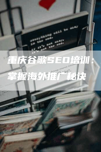 重庆谷歌SEO培训：助您掌握海外推广秘诀