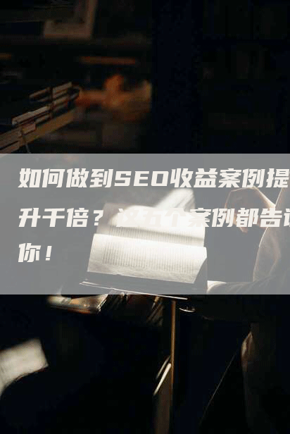 如何做到SEO收益案例提升千倍？这五个案例都告诉你！