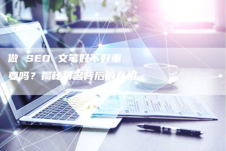 做 SEO 文笔好不好重要吗？揭秘排名背后的真相！-网站排名优化网