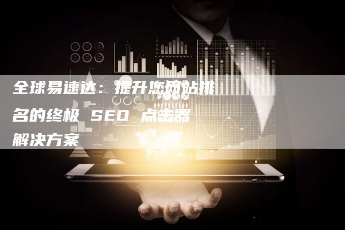 全球易速达：提升您网站排名的终极 SEO 点击器解决方案-网站排名优化网