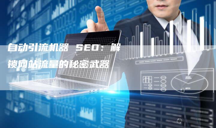 自动引流机器 SEO：解锁网站流量的秘密武器