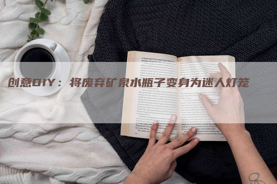 创意DIY：将废弃矿泉水瓶子变身为迷人灯笼