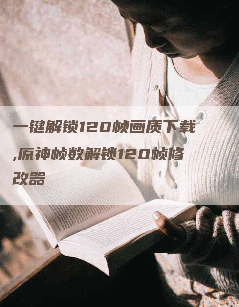 一键解锁120帧画质下载,原神帧数解锁120帧修改器-网站排名优化网