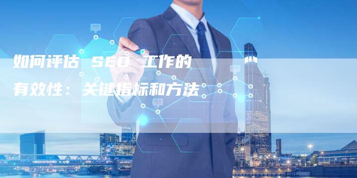 如何评估 SEO 工作的有效性：关键指标和方法