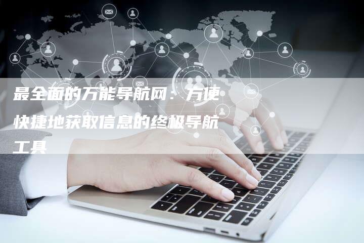 最全面的万能导航网：方便快捷地获取信息的终极导航工具