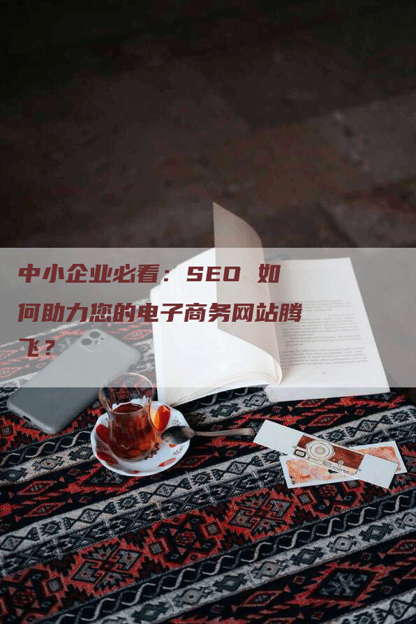 中小企业必看：SEO 如何助力您的电子商务网站腾飞？