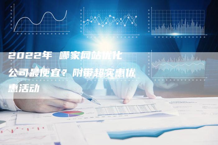 2022年 哪家网站优化公司最便宜？附带超实惠优惠活动